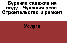 Бурение скважин на воду - Чувашия респ. Строительство и ремонт » Услуги   . Чувашия респ.